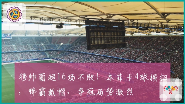 穆帅葡超16场不败!本菲卡4球横扫,锋霸戴帽,争冠局势激烈