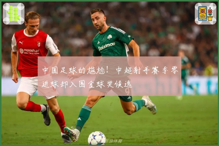 中国足球的尴尬！中超射手赛季零进球却入围金球奖候选