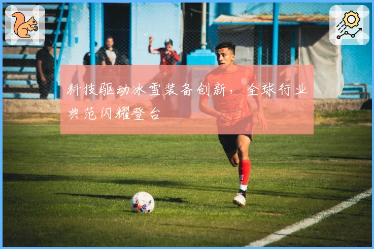 科技驱动冰雪装备创新，全球行业典范闪耀登台