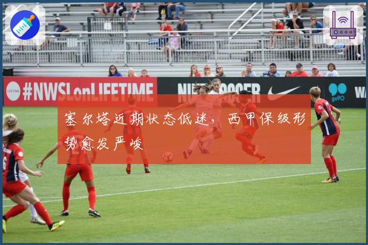 塞尔塔近期状态低迷，西甲保级形势愈发严峻