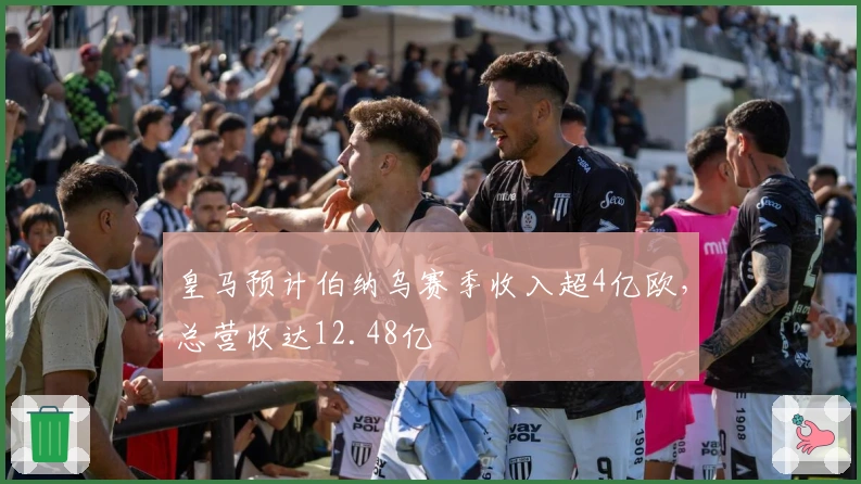 皇马预计伯纳乌赛季收入超4亿欧，总营收达12.48亿