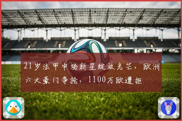 21岁法甲中场新星绽放光芒,欧洲六大豪门争抢,1100万欧遭拒