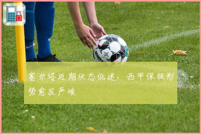 塞尔塔近期状态低迷，西甲保级形势愈发严峻