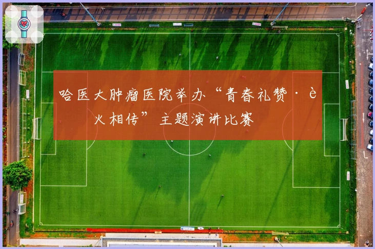 哈医大肿瘤医院举办“青春礼赞·薪火相传”主题演讲比赛