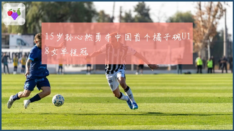 15岁孙心然勇夺中国首个橘子碗U18女单桂冠