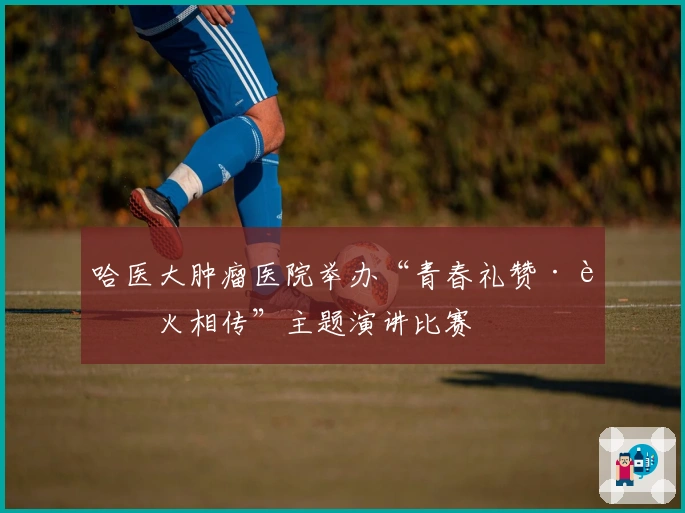 哈医大肿瘤医院举办“青春礼赞·薪火相传”主题演讲比赛