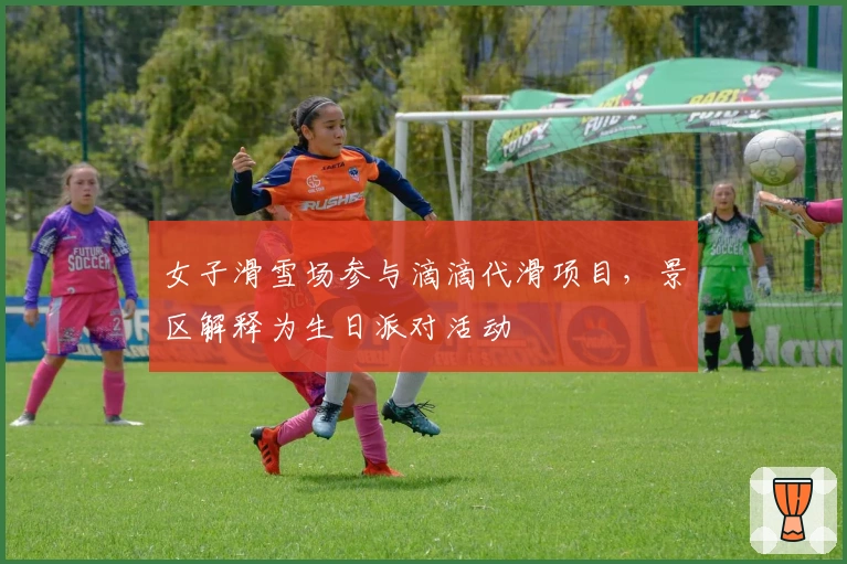 女子滑雪场参与滴滴代滑项目，景区解释为生日派对活动