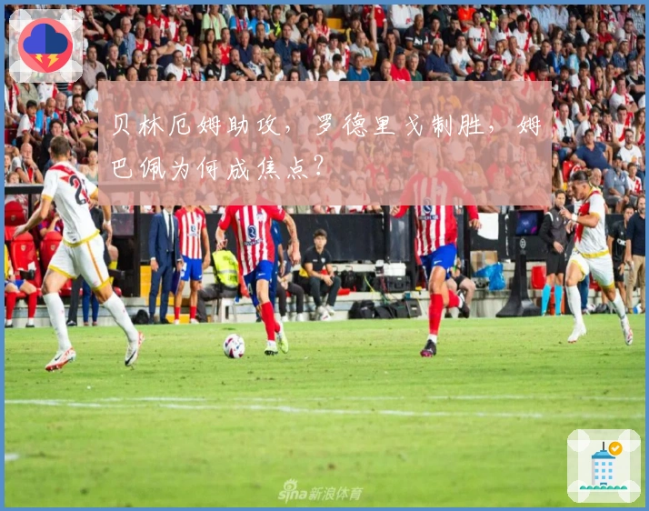 贝林厄姆助攻,罗德里戈制胜,姆巴佩为何成焦点?