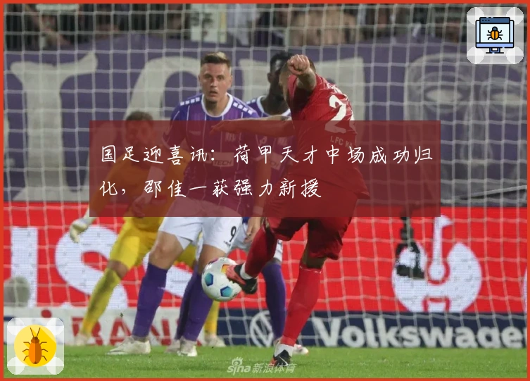 国足迎喜讯：荷甲天才中场成功归化，邵佳一获强力新援