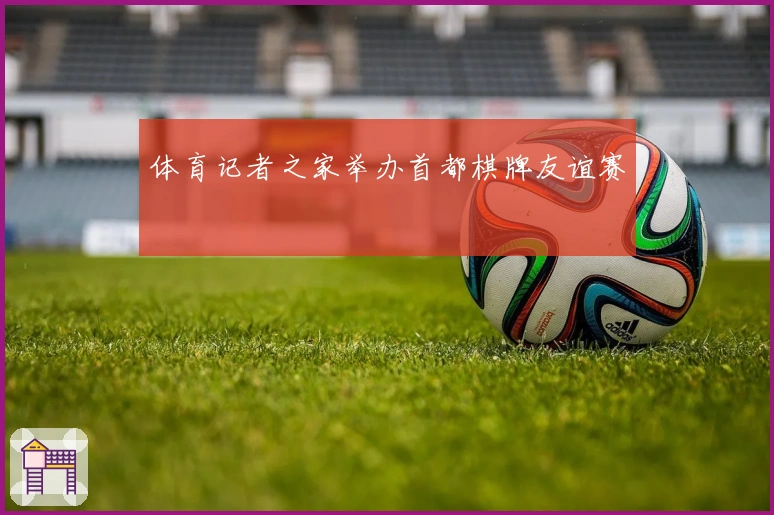 体育记者之家举办首都棋牌友谊赛