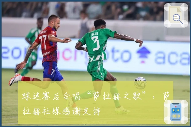 球迷赛后合唱“萨拉赫之歌”，萨拉赫社媒感谢支持