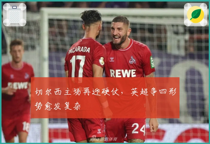 切尔西主场再迎硬仗，英超争四形势愈发复杂