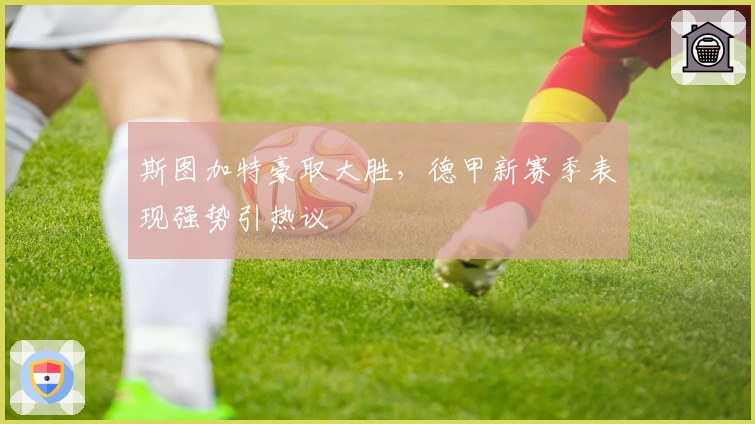 斯图加特豪取大胜，德甲新赛季表现强势引热议