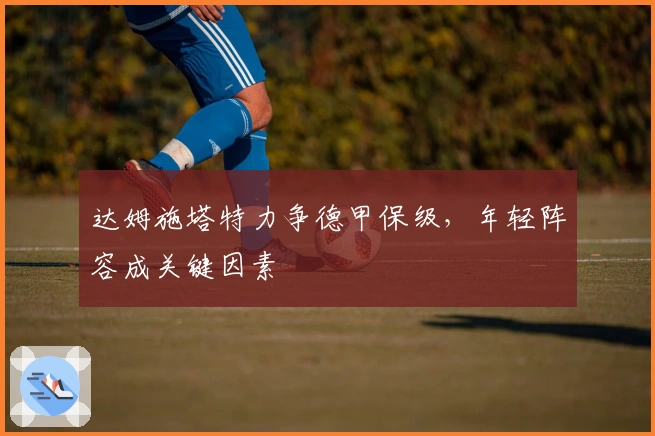 达姆施塔特力争德甲保级，年轻阵容成关键因素