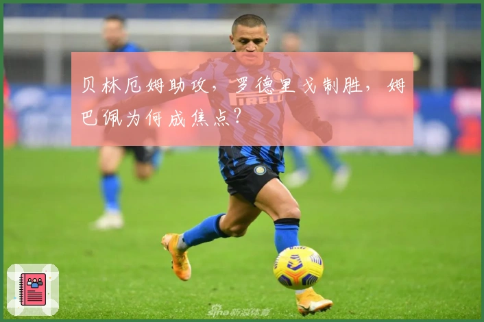 贝林厄姆助攻,罗德里戈制胜,姆巴佩为何成焦点?