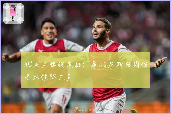 AC米兰锋线危机:希门尼斯或因伤手术缺阵三月